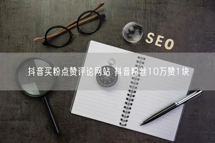 抖音买粉点赞评论网站 抖音粉丝10万赞1块