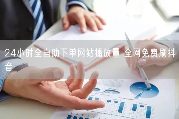 24小时全自助下单网站播放量 全网免费刷抖音