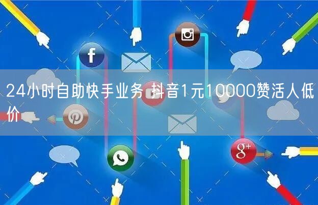 24小时自助快手业务 抖音1元10000赞活人低价