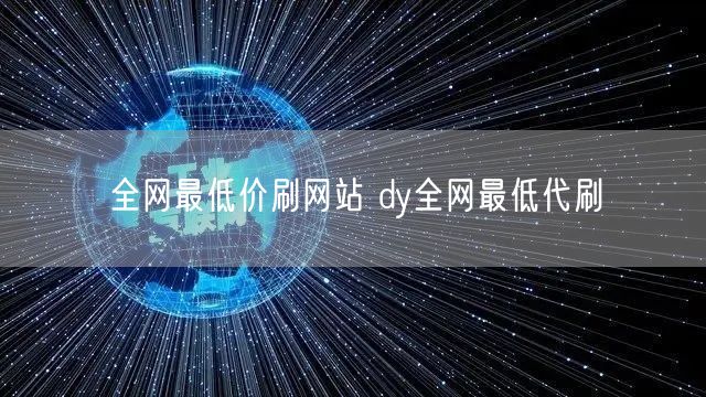 全网最低价刷网站 dy全网最低代刷