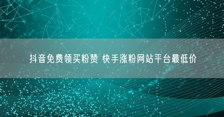 抖音免费领买粉赞 快手涨粉网站平台最低价