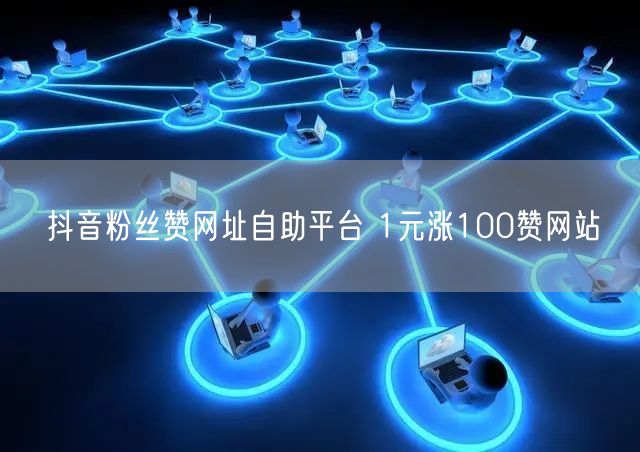抖音粉丝赞网址自助平台 1元涨100赞网站