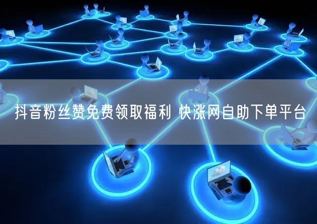抖音粉丝赞免费领取福利 快涨网自助下单平台