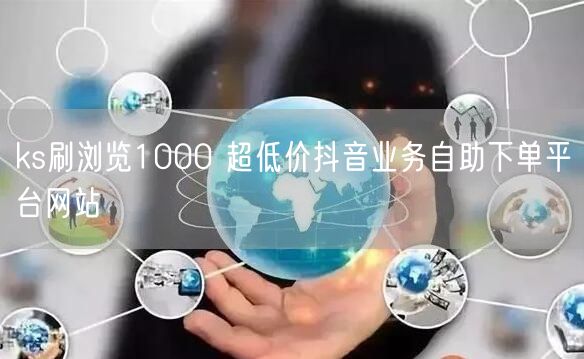 ks刷浏览1000 超低价抖音业务自助下单平台网站