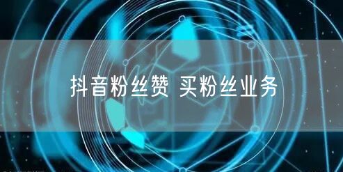 抖音粉丝赞 买粉丝业务