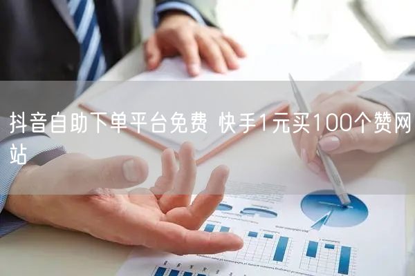 抖音自助下单平台免费 快手1元买100个赞网站
