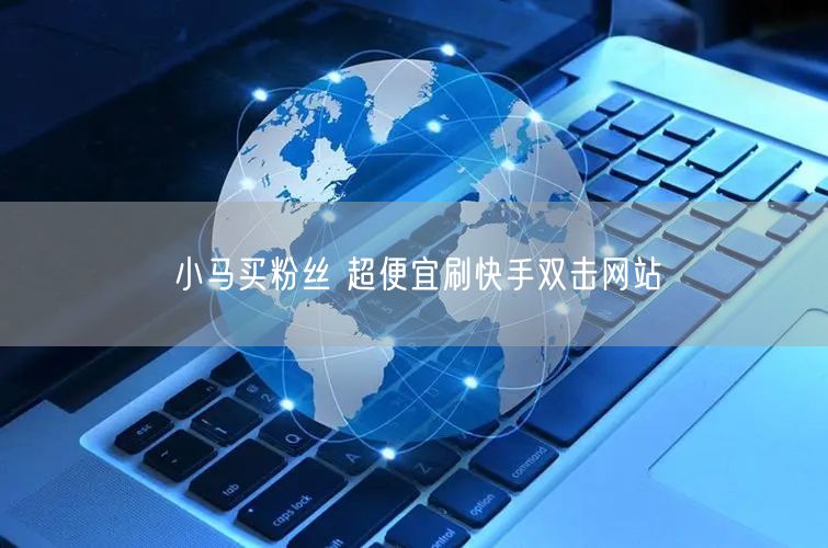 小马买粉丝 超便宜刷快手双击网站