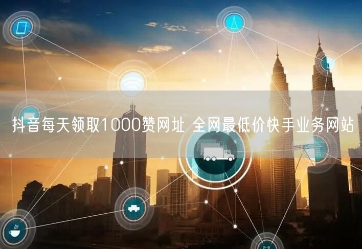 抖音每天领取1000赞网址 全网最低价快手业务网站