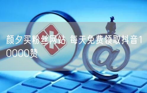颜夕买粉丝网站 每天免费领取抖音10000赞