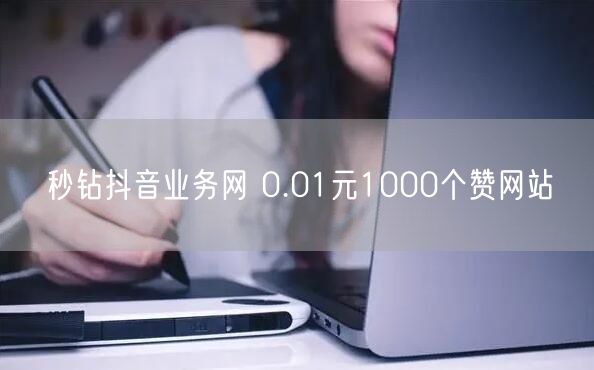 秒钻抖音业务网 0.01元1000个赞网站