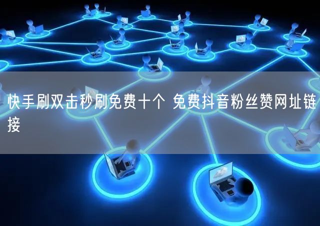 快手刷双击秒刷免费十个 免费抖音粉丝赞网址链接