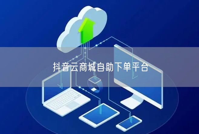 抖音云商城自助下单平台