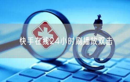 快手在线24小时刷播放双击