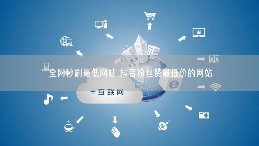 全网秒刷最低网站 抖音粉丝赞最低价的网站