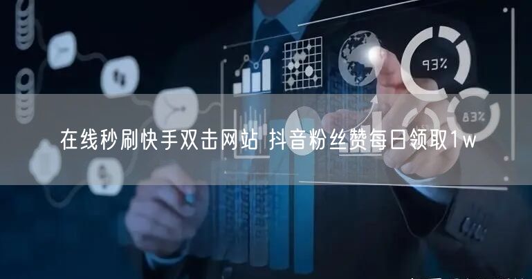 在线秒刷快手双击网站 抖音粉丝赞每日领取1w
