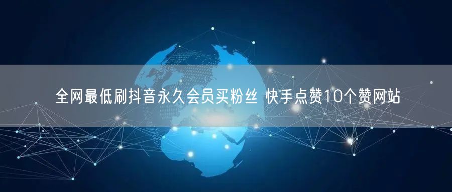 全网最低刷抖音永久会员买粉丝 快手点赞10个赞网站