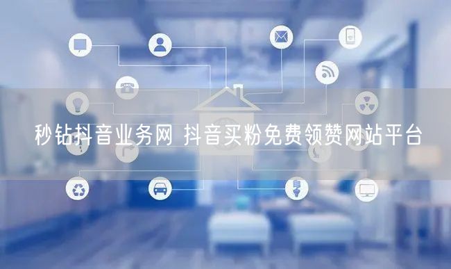 秒钻抖音业务网 抖音买粉免费领赞网站平台
