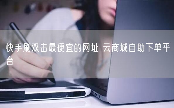 快手刷双击最便宜的网址 云商城自助下单平台
